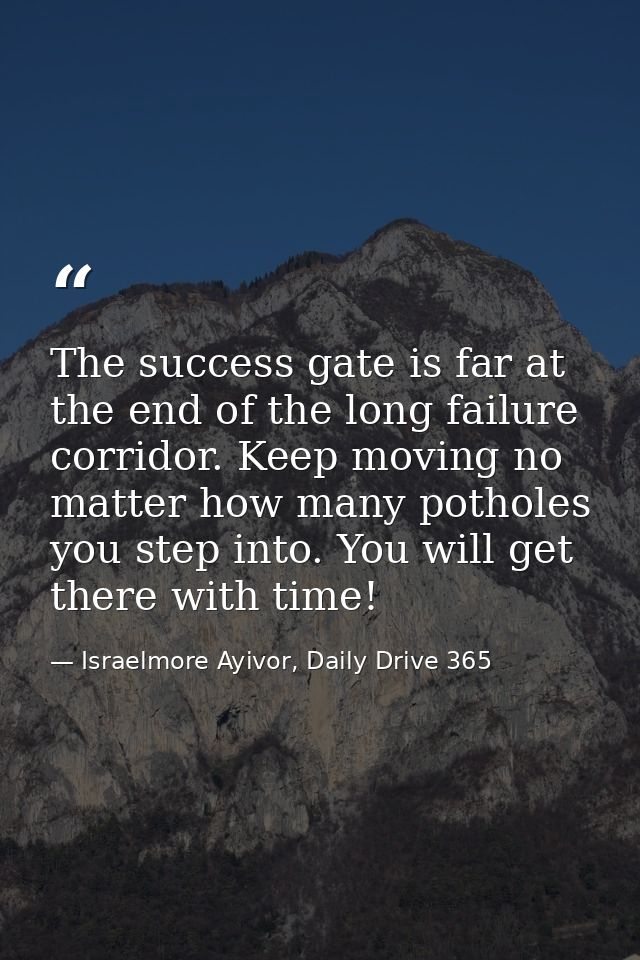 The success gate is far at the end of the long failure corridor. Keep moving no matter how many potholes you step into.  — Israelmore Ayivor, Daily Drive 365