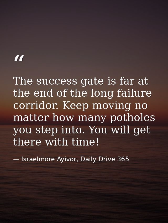 The success gate is far at the end of the long failure corridor. Keep moving no matter how many potholes you step into.  — Israelmore Ayivor, Daily Drive 365