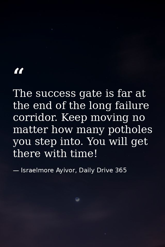 The success gate is far at the end of the long failure corridor. Keep moving no matter how many potholes you step into.  — Israelmore Ayivor, Daily Drive 365