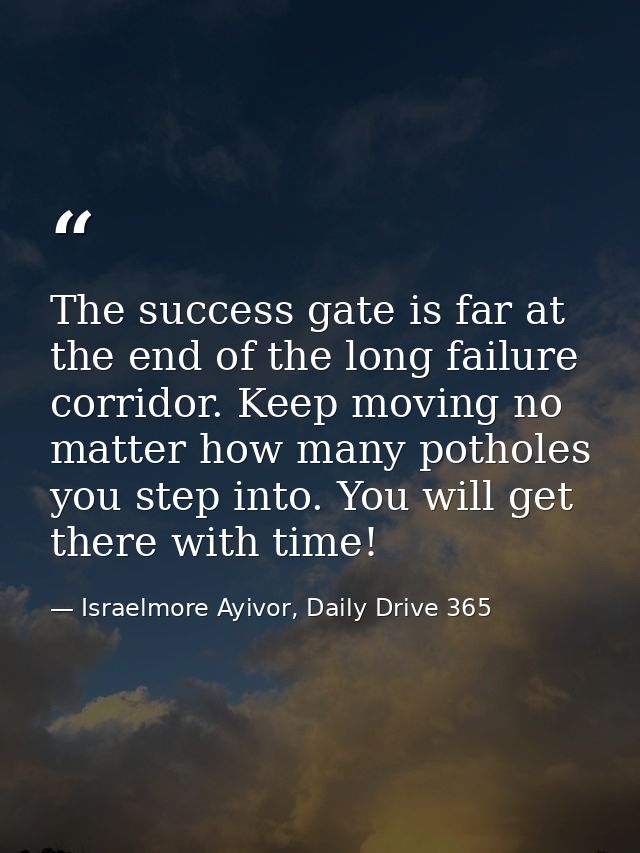 The success gate is far at the end of the long failure corridor. Keep moving no matter how many potholes you step into.  — Israelmore Ayivor, Daily Drive 365