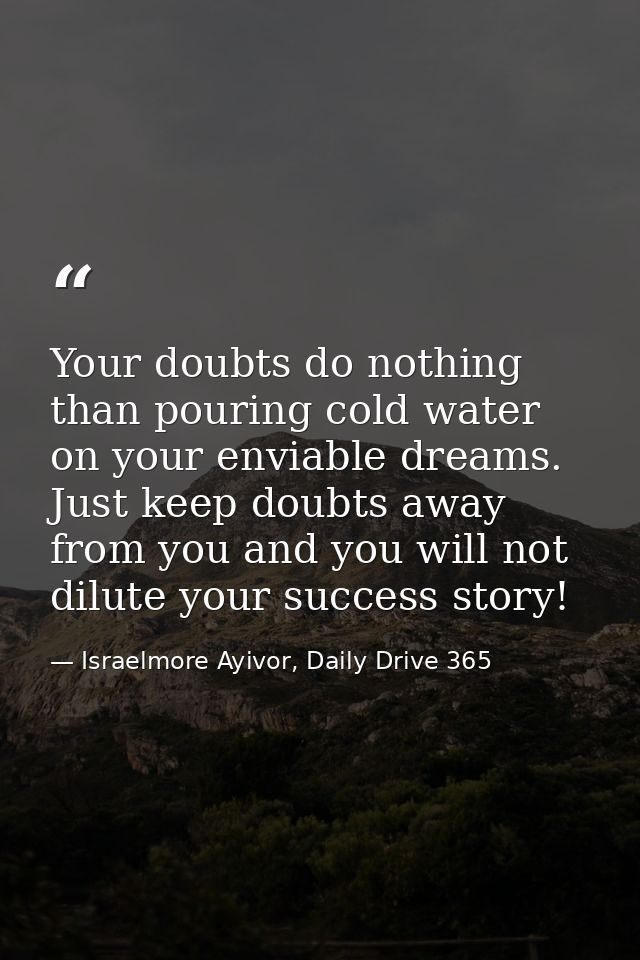 Your doubts do nothing than pouring cold water on your enviable dreams. Just keep doubts away from you and you will not  — Israelmore Ayivor, Daily Drive 365