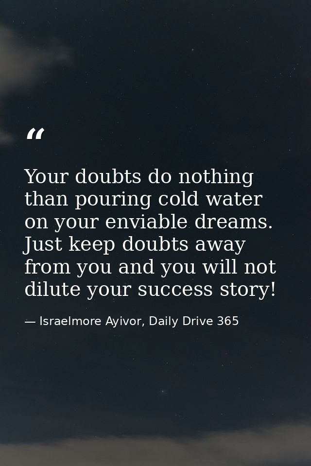 Your doubts do nothing than pouring cold water on your enviable dreams. Just keep doubts away from you and you will not  — Israelmore Ayivor, Daily Drive 365