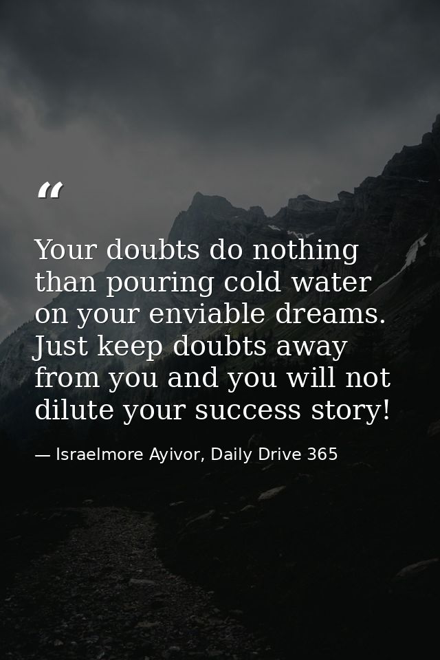 Your doubts do nothing than pouring cold water on your enviable dreams. Just keep doubts away from you and you will not  — Israelmore Ayivor, Daily Drive 365