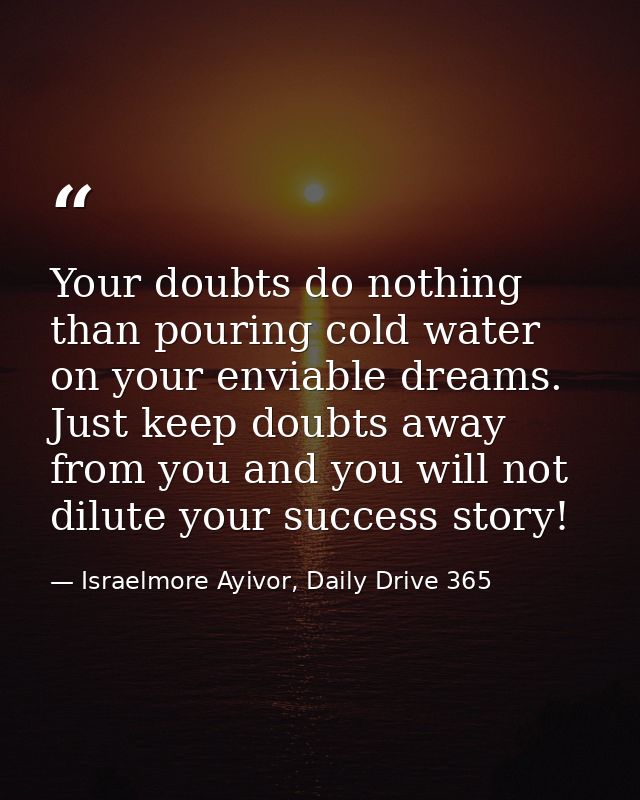 Your doubts do nothing than pouring cold water on your enviable dreams. Just keep doubts away from you and you will not  — Israelmore Ayivor, Daily Drive 365