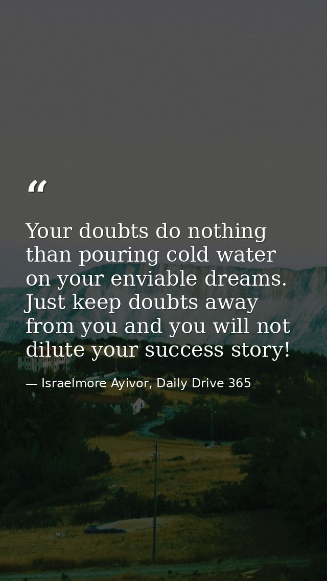 Your doubts do nothing than pouring cold water on your enviable dreams. Just keep doubts away from you and you will not  — Israelmore Ayivor, Daily Drive 365