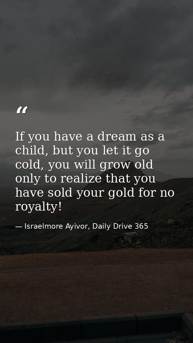 If you have a dream as a child, but you let it go cold, you will grow old only to realize that you have sold your gold f — Israelmore Ayivor, Daily Drive 365