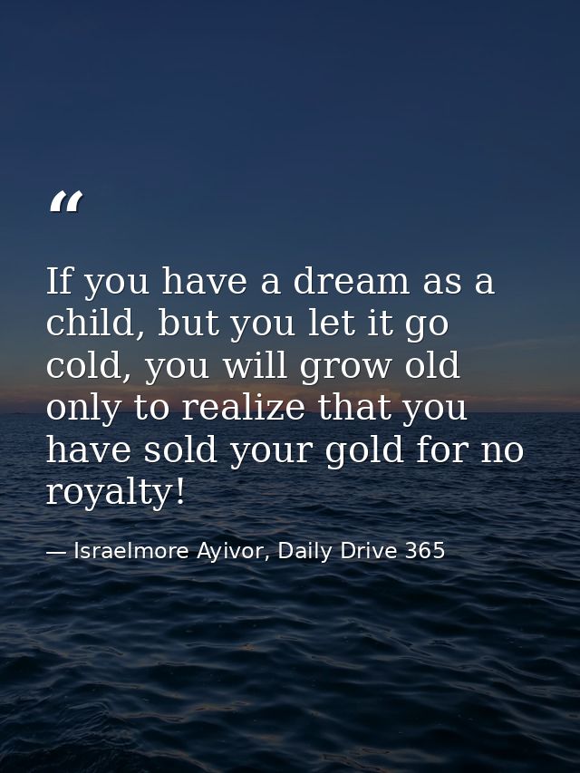 If you have a dream as a child, but you let it go cold, you will grow old only to realize that you have sold your gold f — Israelmore Ayivor, Daily Drive 365