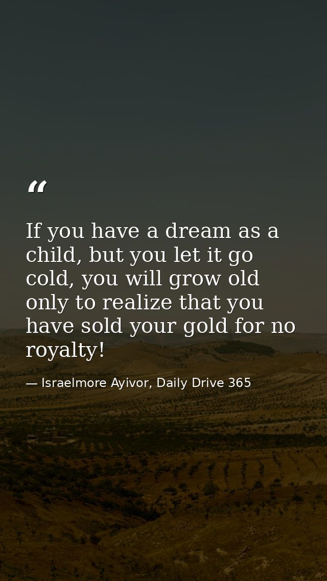 If you have a dream as a child, but you let it go cold, you will grow old only to realize that you have sold your gold f — Israelmore Ayivor, Daily Drive 365