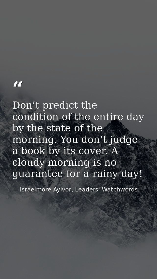 Don’t predict the condition of the entire day by the state of the morning. You don’t judge a book by its cover. A cloudy — Israelmore Ayivor, Leaders' Watchwords