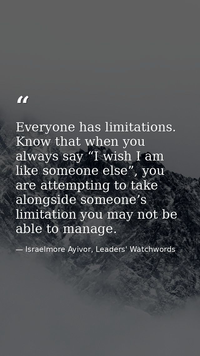 Everyone has limitations. Know that when you always say “I wish I am like someone else”, you are attempting to take alon — Israelmore Ayivor, Leaders' Watchwords