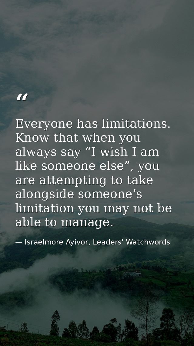 Everyone has limitations. Know that when you always say “I wish I am like someone else”, you are attempting to take alon — Israelmore Ayivor, Leaders' Watchwords