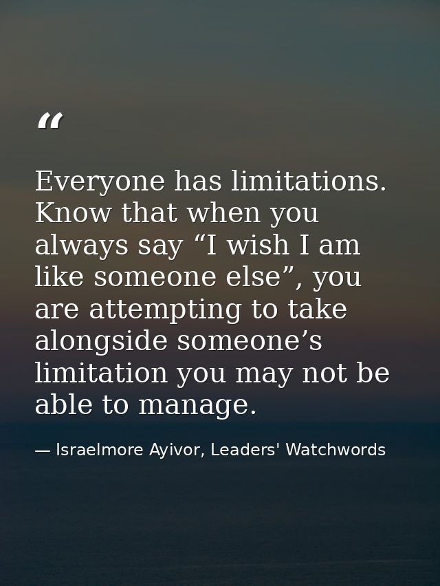 Everyone has limitations. Know that when you always say “I wish I am like someone else”, you are attempting to take alon — Israelmore Ayivor, Leaders' Watchwords