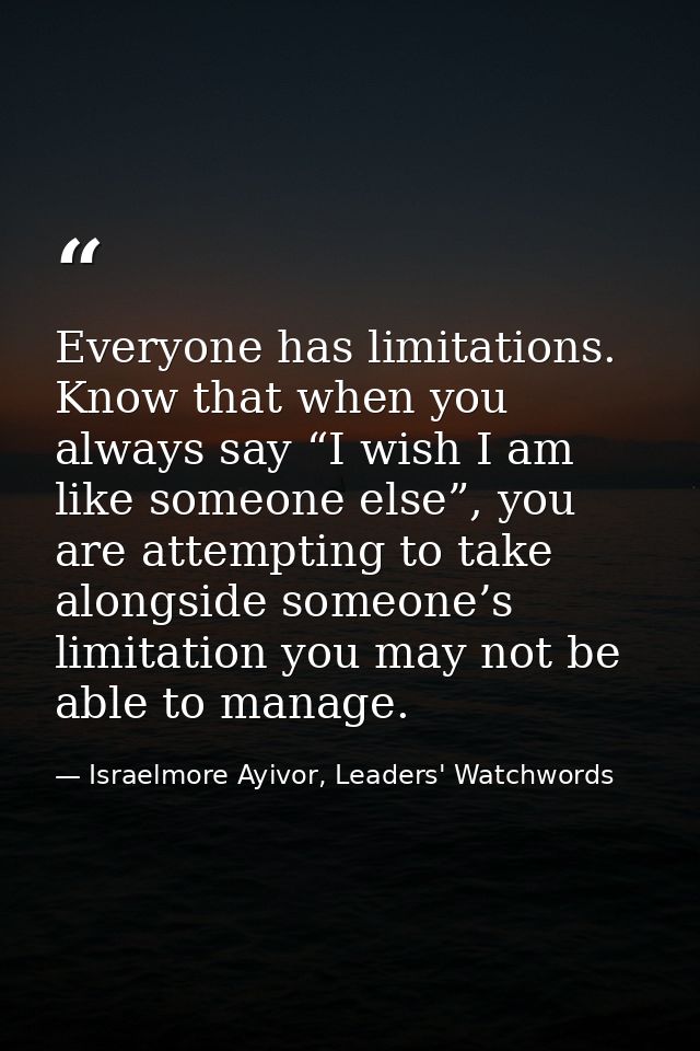 Everyone has limitations. Know that when you always say “I wish I am like someone else”, you are attempting to take alon — Israelmore Ayivor, Leaders' Watchwords
