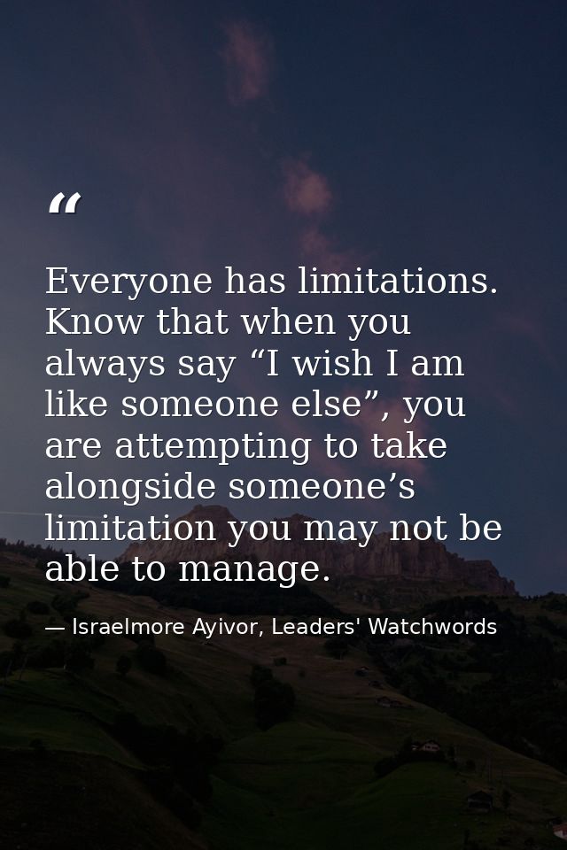 Everyone has limitations. Know that when you always say “I wish I am like someone else”, you are attempting to take alon — Israelmore Ayivor, Leaders' Watchwords