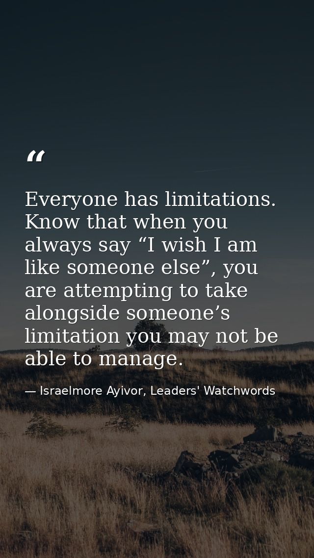 Everyone has limitations. Know that when you always say “I wish I am like someone else”, you are attempting to take alon — Israelmore Ayivor, Leaders' Watchwords