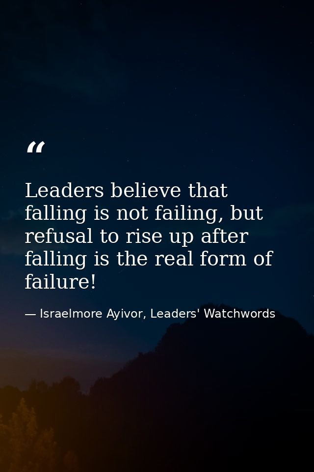 Leaders believe that falling is not failing, but refusal to rise up after falling is the real form of failure! — Israelmore Ayivor, Leaders' Watchwords