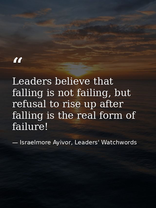 Leaders believe that falling is not failing, but refusal to rise up after falling is the real form of failure! — Israelmore Ayivor, Leaders' Watchwords