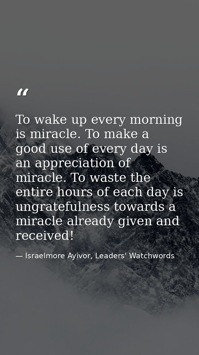 To wake up every morning is miracle. To make a good use of every day is an appreciation of miracle. To waste the entire  — Israelmore Ayivor, Leaders' Watchwords