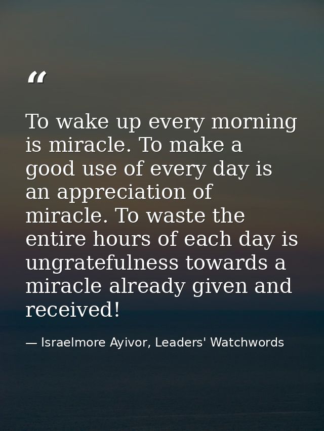 To wake up every morning is miracle. To make a good use of every day is an appreciation of miracle. To waste the entire  — Israelmore Ayivor, Leaders' Watchwords