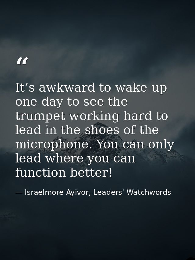 It’s awkward to wake up one day to see the trumpet working hard to lead in the shoes of the microphone. You can only lea — Israelmore Ayivor, Leaders' Watchwords