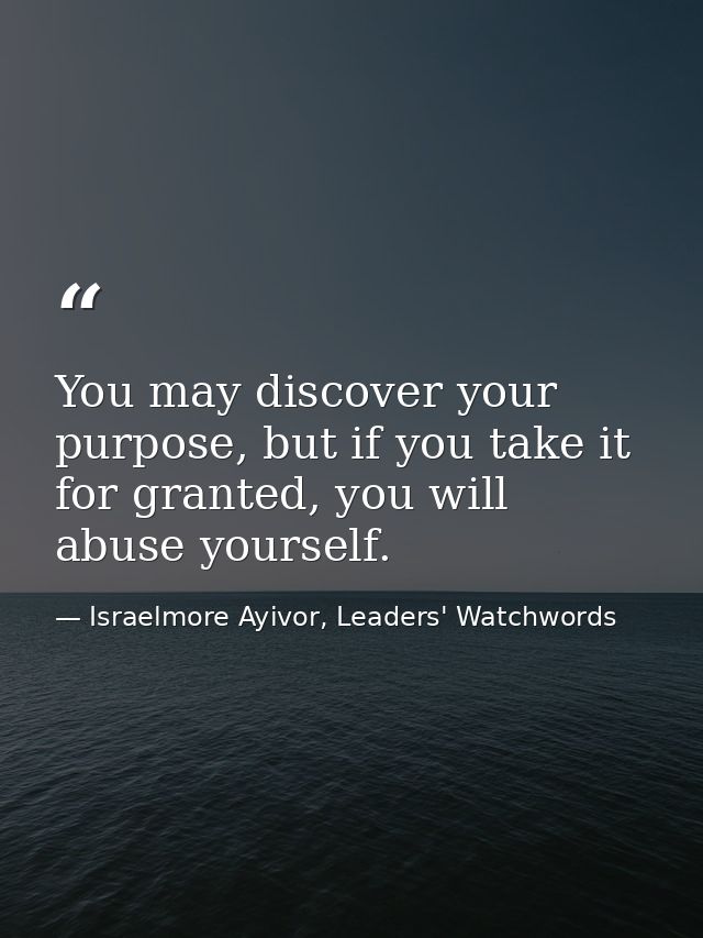 You may discover your purpose, but if you take it for granted, you will abuse yourself. — Israelmore Ayivor, Leaders' Watchwords