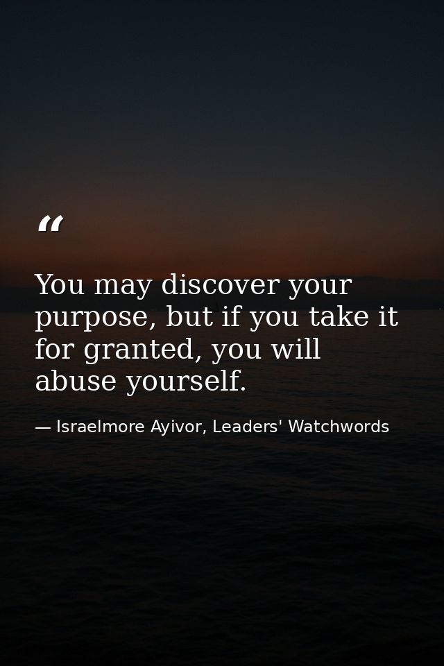 You may discover your purpose, but if you take it for granted, you will abuse yourself. — Israelmore Ayivor, Leaders' Watchwords