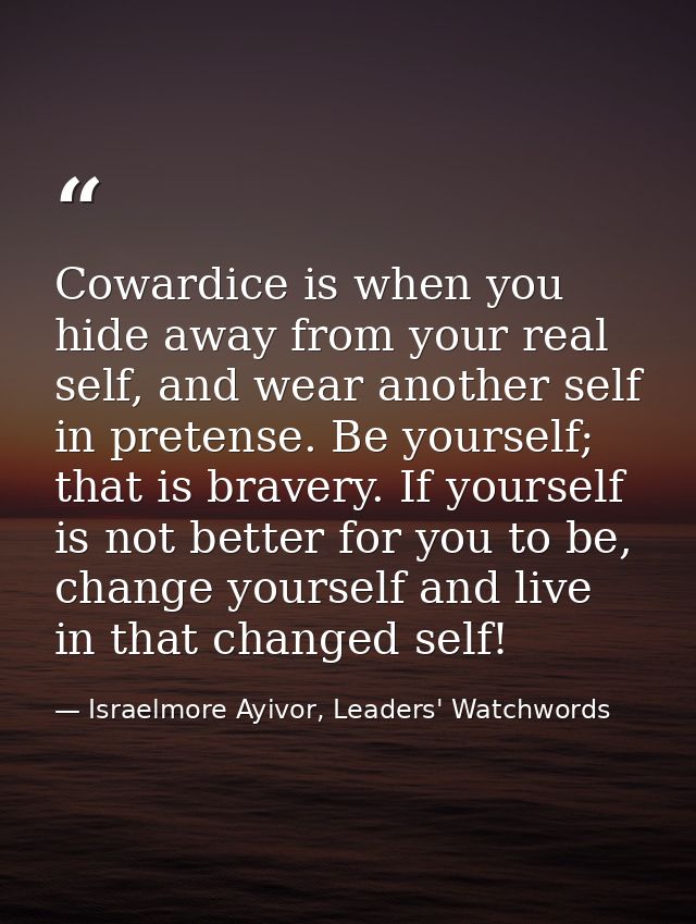 Cowardice is when you hide away from your real self, and wear another self in pretense. Be yourself; that is bravery. If — Israelmore Ayivor, Leaders' Watchwords