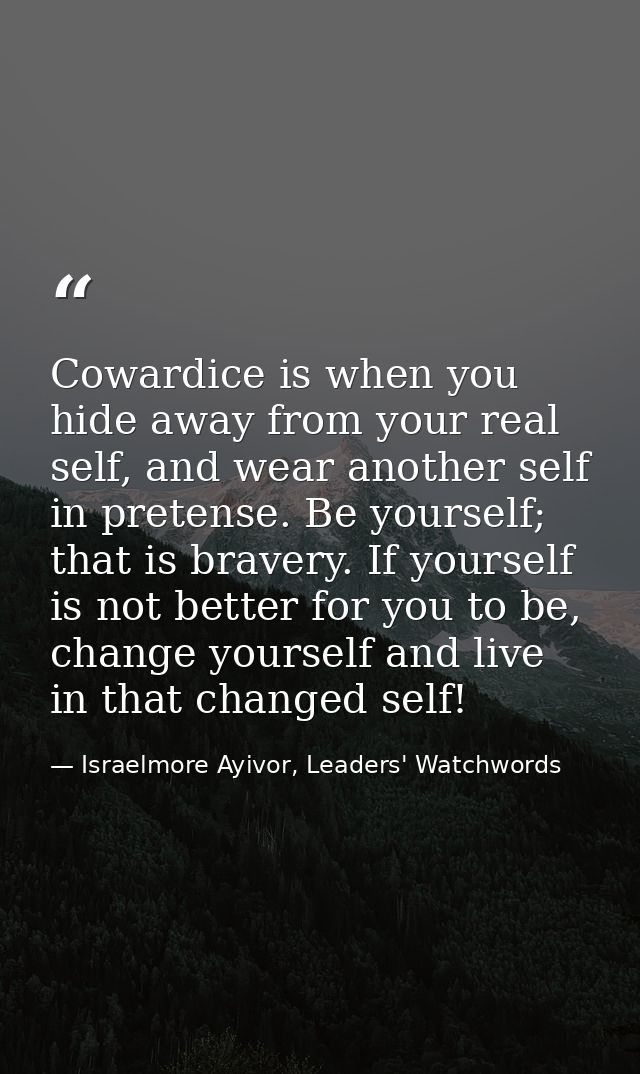 Cowardice is when you hide away from your real self, and wear another self in pretense. Be yourself; that is bravery. If — Israelmore Ayivor, Leaders' Watchwords