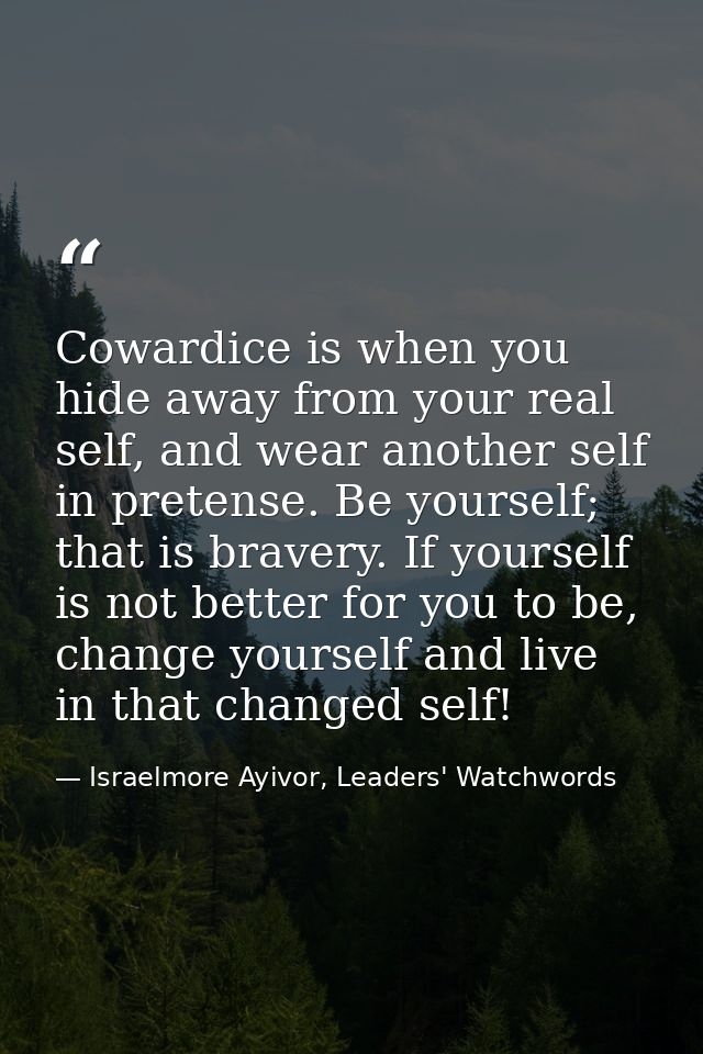 Cowardice is when you hide away from your real self, and wear another self in pretense. Be yourself; that is bravery. If — Israelmore Ayivor, Leaders' Watchwords