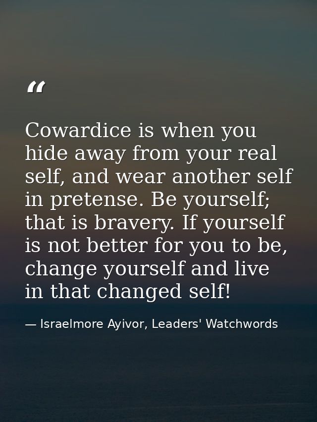 Cowardice is when you hide away from your real self, and wear another self in pretense. Be yourself; that is bravery. If — Israelmore Ayivor, Leaders' Watchwords