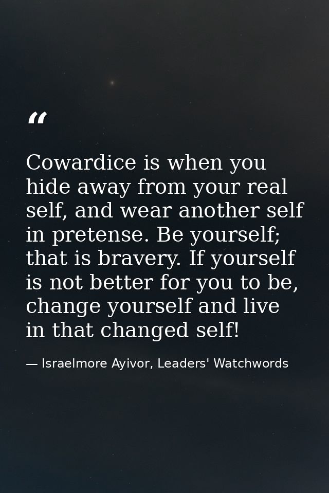 Cowardice is when you hide away from your real self, and wear another self in pretense. Be yourself; that is bravery. If — Israelmore Ayivor, Leaders' Watchwords