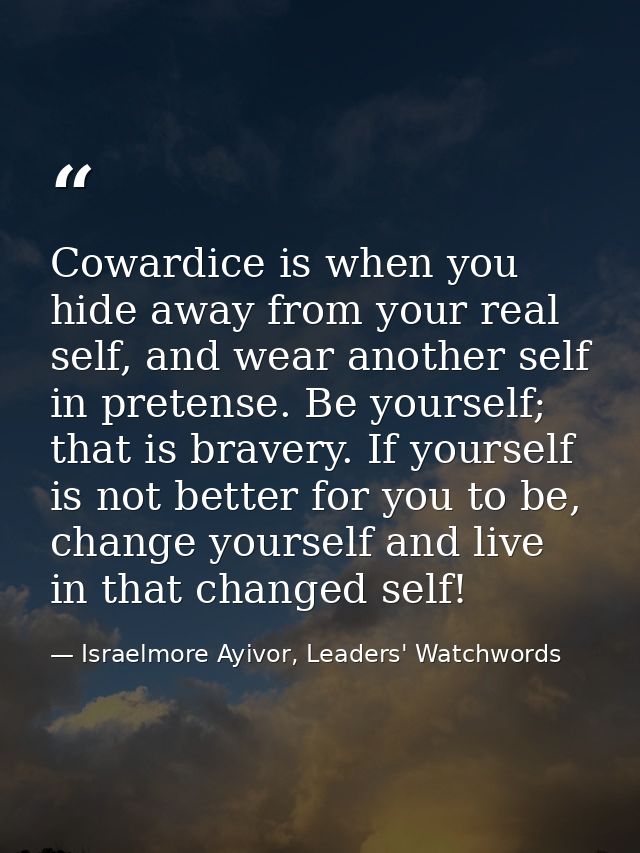 Cowardice is when you hide away from your real self, and wear another self in pretense. Be yourself; that is bravery. If — Israelmore Ayivor, Leaders' Watchwords