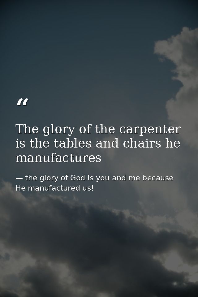 The glory of the carpenter is the tables and chairs he manufactures — the glory of God is you and me because He manufactured us!