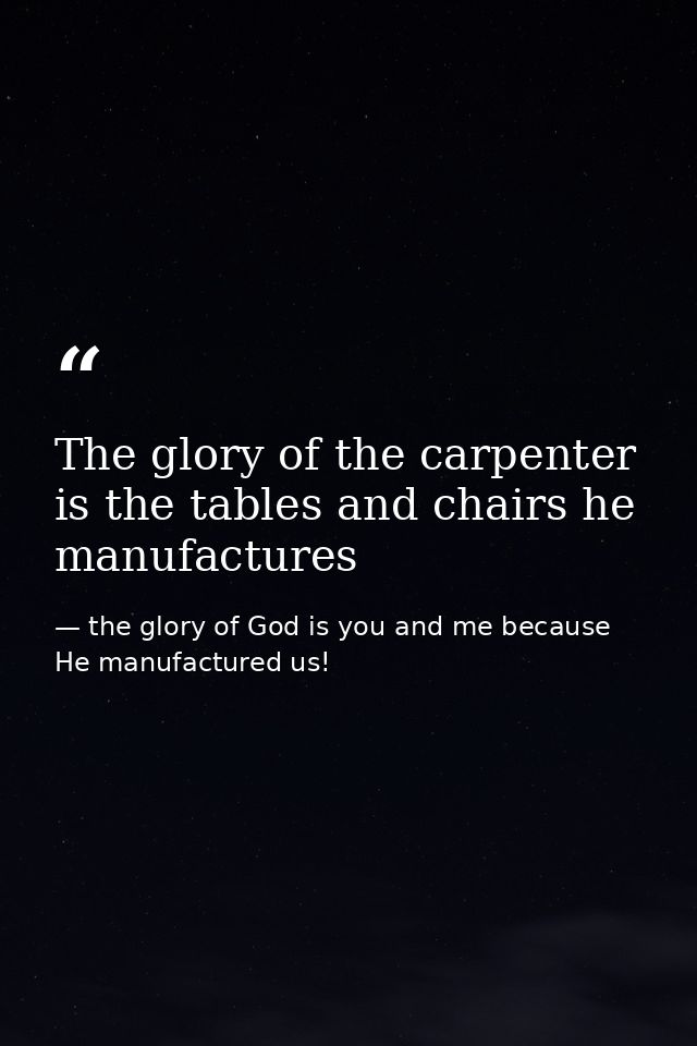 The glory of the carpenter is the tables and chairs he manufactures — the glory of God is you and me because He manufactured us!