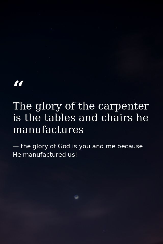 The glory of the carpenter is the tables and chairs he manufactures — the glory of God is you and me because He manufactured us!