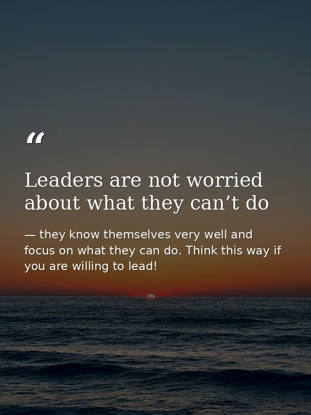 Leaders are not worried about what they can’t do — they know themselves very well and focus on what they can do. Think this way if you are willing to lead!