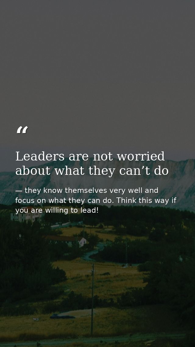 Leaders are not worried about what they can’t do — they know themselves very well and focus on what they can do. Think this way if you are willing to lead!