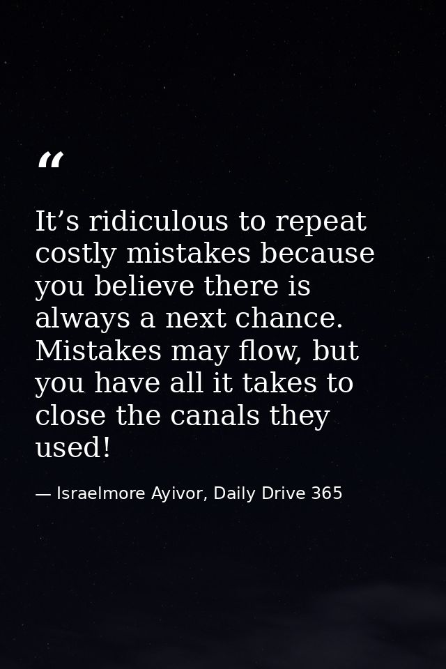 It’s ridiculous to repeat costly mistakes because you believe there is always a next chance. Mistakes may flow, but you  — Israelmore Ayivor, Daily Drive 365