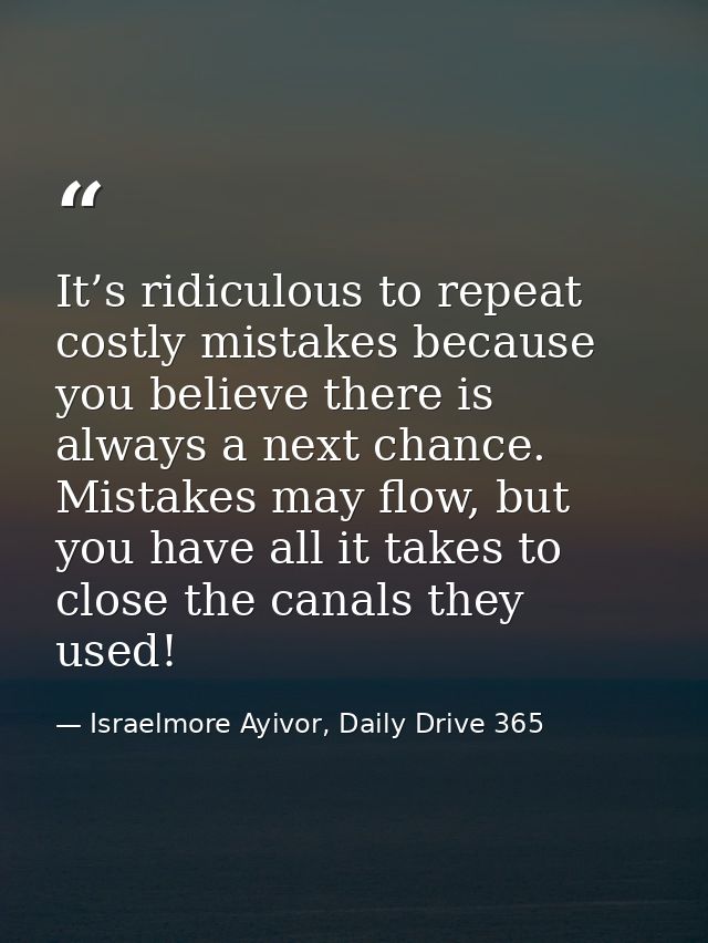 It’s ridiculous to repeat costly mistakes because you believe there is always a next chance. Mistakes may flow, but you  — Israelmore Ayivor, Daily Drive 365