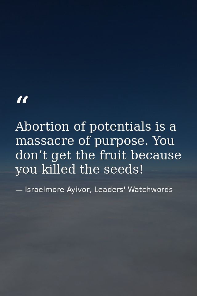 Abortion of potentials is a massacre of purpose. You don’t get the fruit because you killed the seeds! — Israelmore Ayivor, Leaders' Watchwords