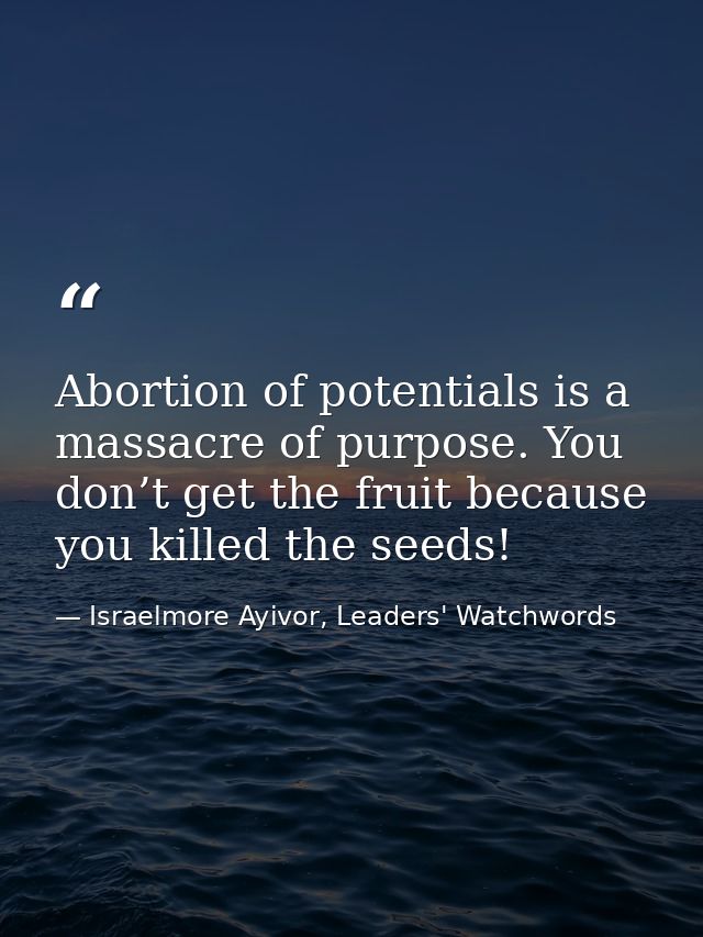Abortion of potentials is a massacre of purpose. You don’t get the fruit because you killed the seeds! — Israelmore Ayivor, Leaders' Watchwords