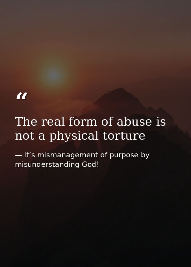 The real form of abuse is not a physical torture — it’s mismanagement of purpose by misunderstanding God!