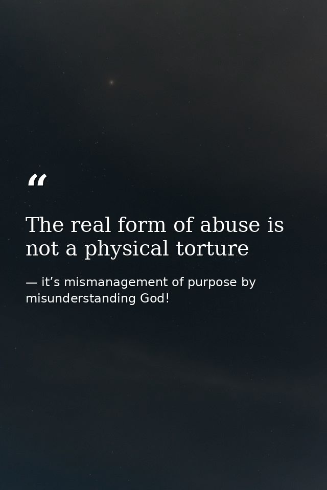 The real form of abuse is not a physical torture — it’s mismanagement of purpose by misunderstanding God!