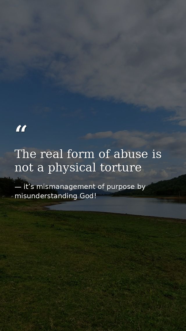 The real form of abuse is not a physical torture — it’s mismanagement of purpose by misunderstanding God!
