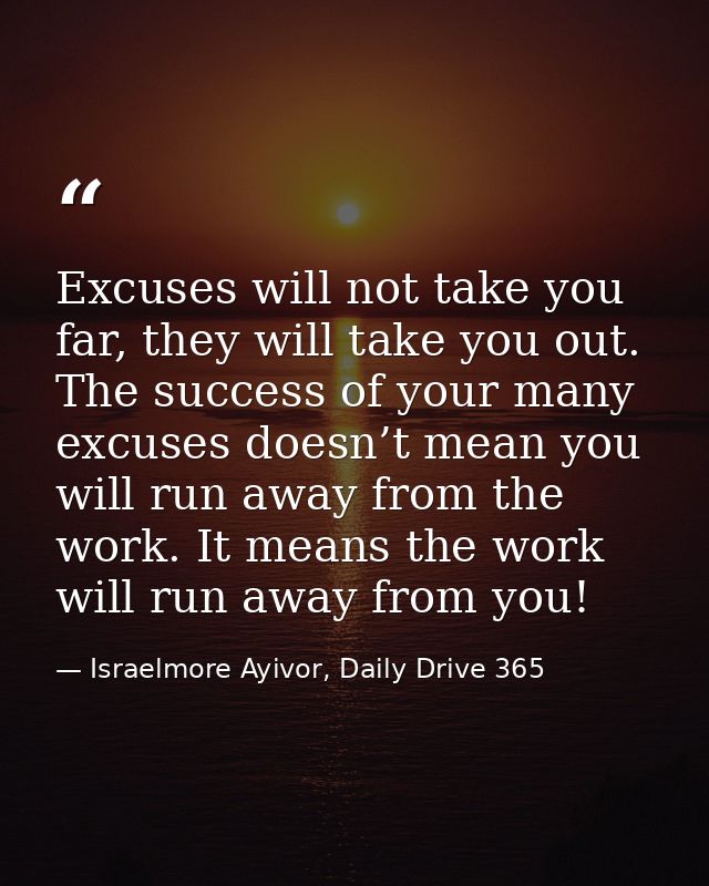 Excuses will not take you far, they will take you out. The success of your many excuses doesn’t mean you will run away f — Israelmore Ayivor, Daily Drive 365