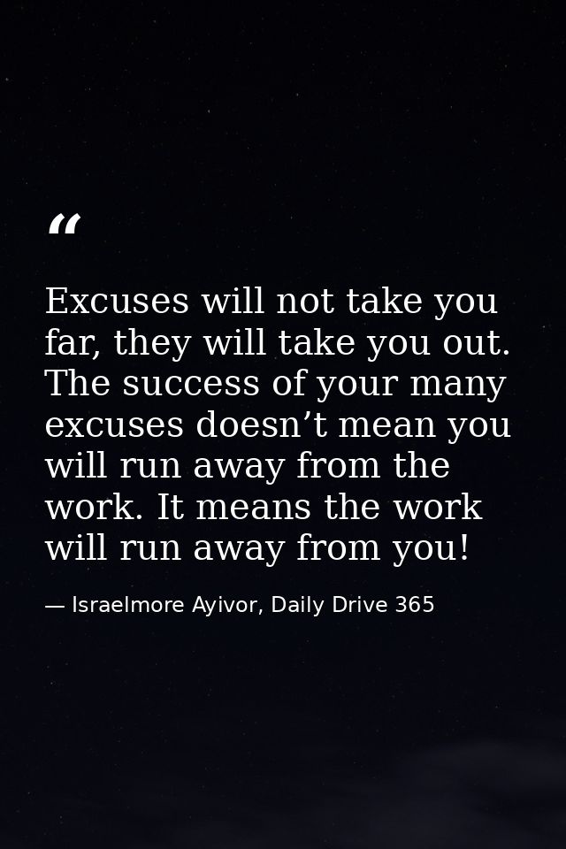 Excuses will not take you far, they will take you out. The success of your many excuses doesn’t mean you will run away f — Israelmore Ayivor, Daily Drive 365