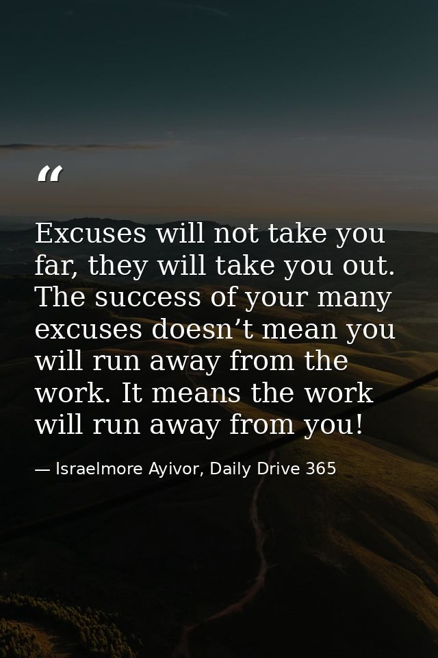 Excuses will not take you far, they will take you out. The success of your many excuses doesn’t mean you will run away f — Israelmore Ayivor, Daily Drive 365