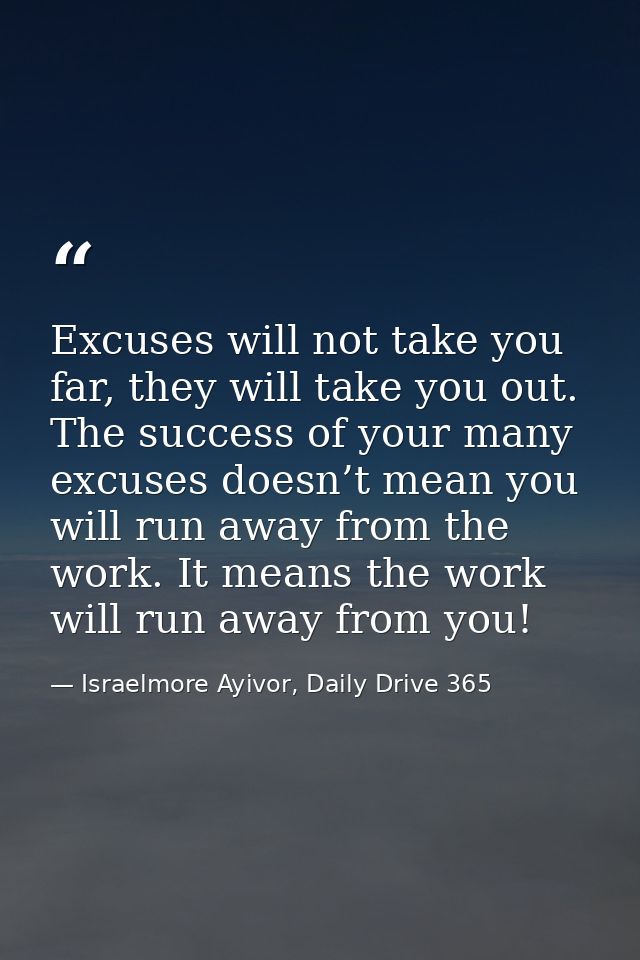 Excuses will not take you far, they will take you out. The success of your many excuses doesn’t mean you will run away f — Israelmore Ayivor, Daily Drive 365