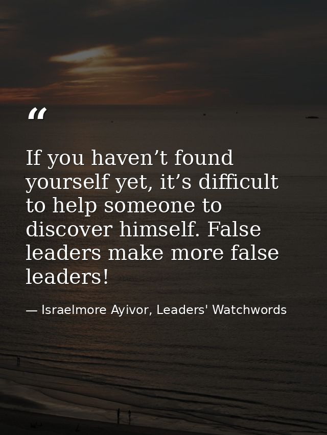 If you haven’t found yourself yet, it’s difficult to help someone to discover himself. False leaders make more false lea — Israelmore Ayivor, Leaders' Watchwords