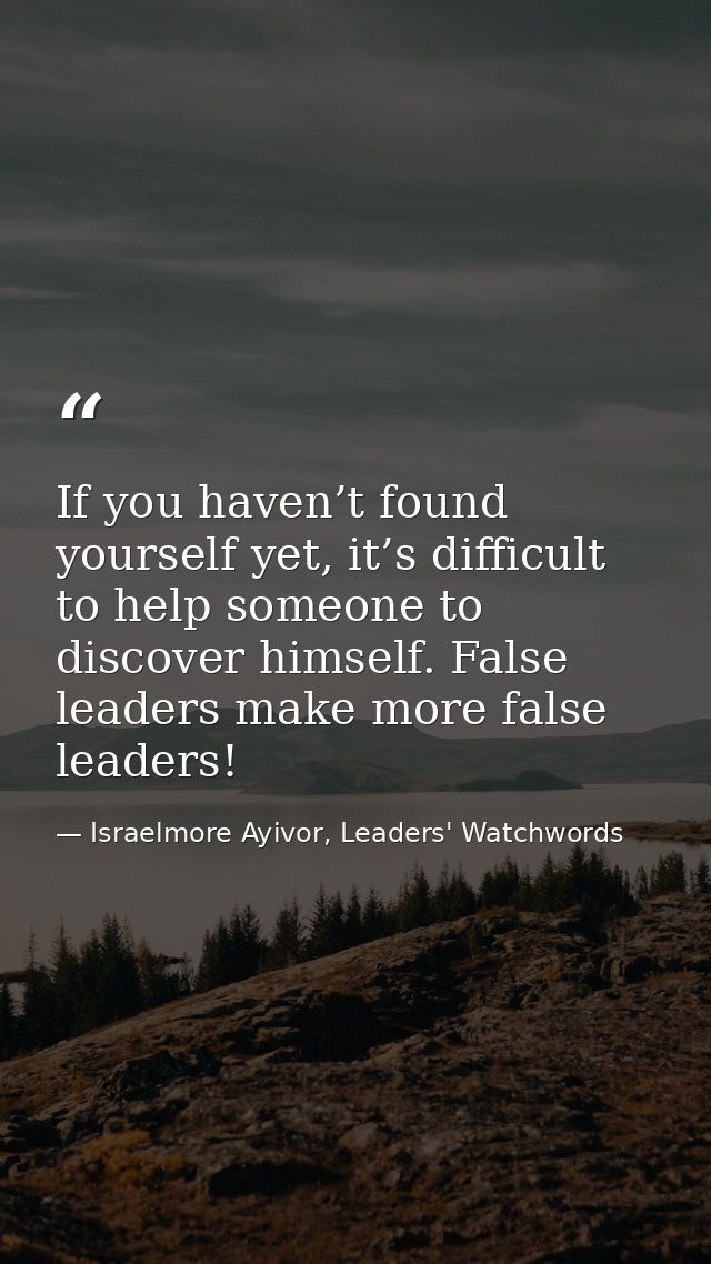 If you haven’t found yourself yet, it’s difficult to help someone to discover himself. False leaders make more false lea — Israelmore Ayivor, Leaders' Watchwords